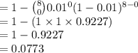 =1-{8\choose 0}0.01^{0}(1-0.01)^{8-0}\\=1-(1\times 1\times 0.9227)\\=1-0.9227\\=0.0773