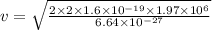 v=\sqrt{\frac{2\times 2\times 1.6\times 10^{-19}\times 1.97\times 10^6}{6.64\times 10^{-27}}