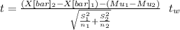 t= \frac{(X[bar]_2-X[bar]_1)-(Mu_1-Mu_2)}{\sqrt{\frac{S^2_1}{n_1} +\frac{S^2_2}{n_2} } } ~~t_w