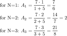 \text{for N=1: }A_1=\dfrac{7\cdot 1}{1+5}=\dfrac{7}{6}\\\\\text{for N=2: }A_2=\dfrac{7\cdot 2}{2+5}=\dfrac{14}{7}=2\\\\\text{for N=3: }A_3=\dfrac{7\cdot 3}{3+5}=\dfrac{21}{8}