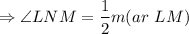 $\Rightarrow \angle LNM = \frac{1}{2} m (ar\  LM )