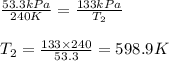\frac{53.3kPa}{240K}=\frac{133kPa}{T_2}\\\\T_2=\frac{133\times 240}{53.3}=598.9K