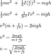 \frac{1}{2} mv^2 \ + \ \frac{1}{2} I (\frac{v}{r} )^2 = mgh\\\\\frac{1}{2} mv^2 \ + \ \frac{1}{2r^2} Iv^2 = mgh\\\\v^2 (m + \frac{I}{r^2} )= 2mgh\\\\v^2 = \frac{2mgh}{m + \frac{I}{r^2} } \\\\v = \sqrt{\frac{2mgh}{m + \frac{I}{r^2} } }