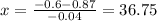 x=\frac{-0.6-0.87} {-0.04}=36.75