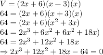 V = (2x+6)(x+3)(x)\\64=(2x+6)(x+3)(x)\\64 = (2x+6)(x^2+3x)\\64 = 2x^3+6x^2+6x^2+18x)\\64 = 2x^3+12x^2+18x\\\Rightarrow 2x^3+12x^2+18x-64=0