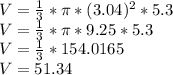 V = \frac {1} {3} * \pi * (3.04) ^ 2 * 5.3\\V = \frac {1} {3} * \pi * 9.25 * 5.3\\V = \frac {1} {3} * 154.0165\\V = 51.34