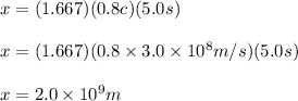 x = (1.667)(0.8c)(5.0s)\\\\x=(1.667)(0.8\times 3.0 \times 10^8m/s)(5.0s)\\\\x=2.0\times10^9m
