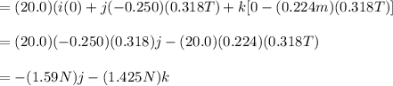 = (20.0)(i(0)+j(-0.250)(0.318T)+k[0-(0.224m)(0.318T)]\\\\=(20.0)(-0.250)(0.318)j-(20.0)(0.224)(0.318T)\\\\=-(1.59N)j-(1.425N)k