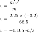 v=\dfrac{m'v'}{m}\\\\v=\dfrac{2.25\times (-3.2)}{68.5}\\\\v=-0.105\ m/s