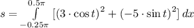 s = \int\limits^{0.5\pi}_{-0.25\pi} {[\left( 3\cdot \cos t\right)^{2}+\left(-5\cdot \sin t \right)^{2}]} \, dx