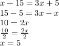 x + 15 = 3x + 5 \\ 15 - 5 = 3x - x \\ 10 = 2x  \\ \frac{10}{2}  =  \frac{2x}{2}  \\ x = 5