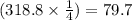 (318.8 \times \frac{1}{4}) = 79.7