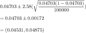 0.04703\pm 2.58(\sqrt{\dfrac{0.04703(1-0.04703)}{100000}})\\\\= 0.04703\pm 0.00172\\\\=(0.04531,0.04875)