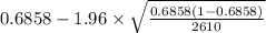 0.6858-1.96 \times {\sqrt{\frac{0.6858(1-0.6858)}{2610} }