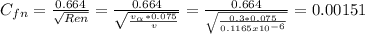 C_{fn} =\frac{0.664}{\sqrt{Ren} } =\frac{0.664}{\sqrt{\frac{v_{\alpha } *0.075}{v} } } =\frac{0.664}{\sqrt{\frac{0.3*0.075}{0.1165x10^{-6} } } } =0.00151