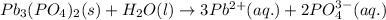 Pb_3(PO_4)_2(s)+H_2O(l)\rightarrow 3Pb^{2+}(aq.)+2PO_4^{3-}(aq.)
