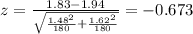 z=\frac{1.83-1.94}{\sqrt{\frac{1.48^2}{180}+\frac{1.62^2}{180}}}}=-0.673