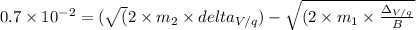 0.7 \times 10^{-2} = (\sqrt(2 \times m_{2} \times delta_{V/q}) -\sqrt{(2 \times m_{1} \times \frac{\Delta_{V/q}}{B}}