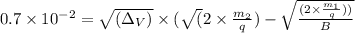 0.7 \times 10^{-2} = \sqrt{(\Delta_{V})} \times (\sqrt(2 \times \frac{m_{2}}{q}) - \sqrt{\frac{(2 \times \frac{m_{1}}{q}))}{B}}