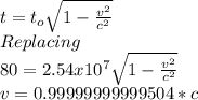 t=t_{o} \sqrt{1-\frac{v^{2} }{c^{2} } } \\Replacing\\80=2.54x10^{7} \sqrt{1-\frac{v^{2} }{c^{2} } }\\v=0.99999999999504*c