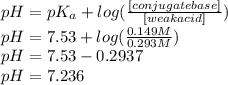pH=pK_a+log(\frac{[conjugate base]}{[weak acid]})\\pH=7.53+log(\frac{0.149M}{0.293M})\\pH=7.53-0.2937\\pH=7.236