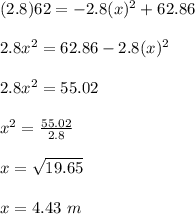 (2.8)62 = -2.8(x)^2 +62.86\\\\2.8x^2 = 62.86 -2.8(x)^2\\\\2.8x^2 = 55.02\\\\x^2 = \frac{55.02}{2.8}\\\\x = \sqrt{19.65}\\\\x = 4.43 \ m
