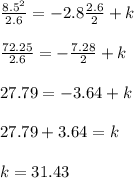 \frac{8.5^2}{2.6}= -2.8\frac{2.6}{2}+ k\\\\\frac{72.25}{2.6}= -\frac{7.28}{2}+k\\\\27.79 = -3.64+k\\\\27.79+3.64 = k\\\\k = 31.43
