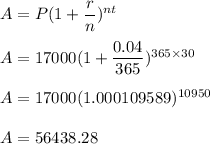 A=P(1+\dfrac{r}{n})^{nt}\\\\A=17000(1+\dfrac{0.04}{365})^{365\times 30}\\\\A=17000(1.000109589)^{10950}\\\\A=56438.28