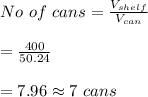 No \ of \ cans=\frac{V_{shelf}}{V_{can}}\\\\=\frac{400}{50.24}\\\\=7.96\approx 7\ cans