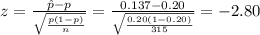 z=\frac{\hat p-p}{\sqrt{\frac{p(1-p)}{n}}}=\frac{0.137-0.20}{\sqrt{\frac{0.20(1-0.20)}{315}}}=-2.80