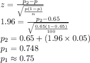 z=\frac{p_{2}-p}{\sqrt{\frac{p(1-p)}{n}}}\\1.96=\frac{p_{2}-0.65}{\sqrt{\frac{0.65(1-0.65)}{100}}}\\p_{2}=0.65+(1.96\times 0.05)\\p_{1}=0.748\\p_{1}\approx0.75