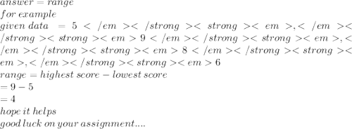 answer = range \\ for \: example \\ given \: data \:  = 5 , 9 ,8 ,6 \\ range = highest \: score - lowest \: score \\  \:  \:  \:  \:  \:  \:  \:  \:  \:  \:  \:  = 9 - 5 \\  \:  \:  \:  \:  \:  \:  \:  \:  \:  = 4 \\ hope \: it \: helps \\ good \: luck \: on \: your \: assignment....