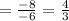 = \frac{-8}{-6} = \frac{4}{3}