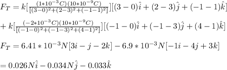 F_T=k[\frac{(1*10^{-3}C)(10*10^{-9}C)}{[(3-0)^2+(2-3)^2+(-1-1)^2]}}][(3-0)\hat{i}+(2-3)\hat{j}+(-1-1)\hat{k}]\\\\ \ \ \ \ +k[\frac{(-2*10^{-3}C)(10*10^{-9}C)}{[(-1-0)^2+(-1-3)^2+(4-1)^2]}}][(-1-0)\hat{i}+(-1-3)\hat{j}+(4-1)\hat{k}]\\\\F_T=6.41*10^{-3}N[3i-j-2k]-6.9*10^{-3}N[-1i-4j+3k]\\\\=0.026N\hat{i}-0.034N\hat{j}-0.033\hat{k}