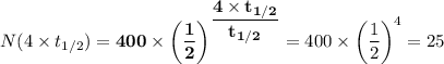 N(4 \times t_{1/2}) = \mathbf{400 \times  \left (\dfrac{1}{2} \right )^{\dfrac{4 \times t_{1/2}}{t_{1/2}}}} = 400 \times  \left (\dfrac{1}{2} \right )^4 = 25