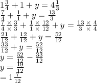 1 \frac{3}{4}  + 1 + y = 4 \frac{1}{3}  \\  \frac{7}{4}  +  \frac{1}{1} +  y =  \frac{13}{3}  \\  \frac{7}{4}  \frac{ \times }{ \times }  \frac{3}{3}  +  \frac{1}{1}  \frac{ \times }{ \times } \frac{12}{12}   + y =  \frac{13}{3}   \frac{ \times }{ \times }  \frac{4}{4} \\  \frac{21}{12}  +  \frac{12}{12}  + y =  \frac{52}{12}  \\  \frac{33}{12}  + y =  \frac{52}{12}  \\  y =  \frac{52}{12}  -  \frac{33}{12}  \\ y =  \frac{19}{12}  \\  \:  \:  \:  \:  = 1 \frac{7}{12}