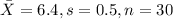 \bar X = 6.4 , s=0.5, n =30