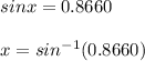 sinx=0.8660\\\\x=sin^{-1}(0.8660)