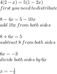 4(2 - x) = 5(1 - 2x) \\ first \: you \: need \: to \: distribute \\ \\8 - 4x = 5 - 10x \\ add \: 10x \: from \: both \: sides \\ \\8  + 6x = 5 \\ subtract \: 8 \: from \: both \: sides \\ \\ 6x =  - 3 \\ divide \: both \: sides \: by \: 6x \\ \\x =  -  \frac{1}{2}