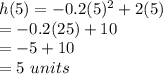 h(5) = -0.2(5)^2 + 2(5)\\=-0.2(25)+10\\=-5+10\\=5\,\,units