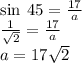 \sin \: 45 \degree =  \frac{17}{a}  \\  \frac{1}{ \sqrt{2} } =  \frac{17}{a}  \\ a = 17 \sqrt{2}  \\