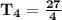 \mathbf{T_4 =\frac{27}{4} }