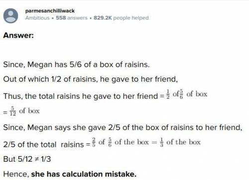 Megan has 5/6 of a box of raisins. She gave 1/2 of those raisins to her friend. Megan say she gave 2