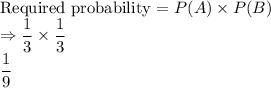 \text{Required probability = }P(A) \times P(B)\\\Rightarrow \dfrac{1}{3} \times \dfrac{1}{3} \\\dfrac{1}{9}