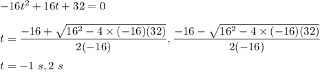 -16t^2 + 16t + 32=0\\\\t=\dfrac{-16+\sqrt{16^2-4\times (-16)(32)} }{2(-16)}, \dfrac{-16-\sqrt{16^2-4\times (-16)(32)} }{2(-16)}\\\\t=-1\ s, 2\ s
