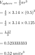 V_{sphere}  =  \frac{4}{3} \pi {r}^{3}  \\  \\  =  \frac{4}{3}  \times 3.14 \times {(0.5)}^{3}  \\  \\  =  \frac{4}{3}  \times 3.14 \times 0.125 \\  \\  =  \frac{1.57}{3}  \\  \\  = 0.523333333 \\  \\  = 0.52 \:  {units}^{3}  \\