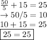 \frac{50}{5} +15=25\\\rightarrow 50/5=10\\10+15=25\\\boxed {25=25}