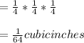 =\frac{1}{4}*\frac{1}{4}*\frac{1}{4}\\\\=\frac{1}{64}cubic inches