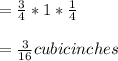 =\frac{3}{4}*1*\frac{1}{4}\\\\=\frac{3}{16}cubic inches