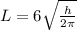 L  = 6\sqrt{\frac{h}{2 \pi} }